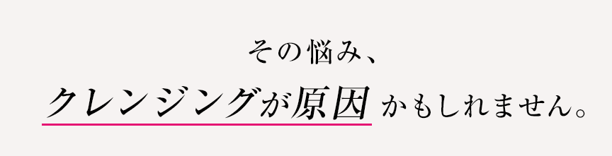 その悩み、クレンジングが原因かもしれません