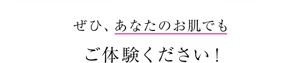 ぜひ、あなたのお肌でもご体験ください。