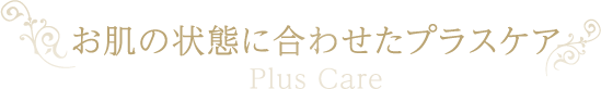 お肌の状態に合わせたプラスケア -Plus Care-