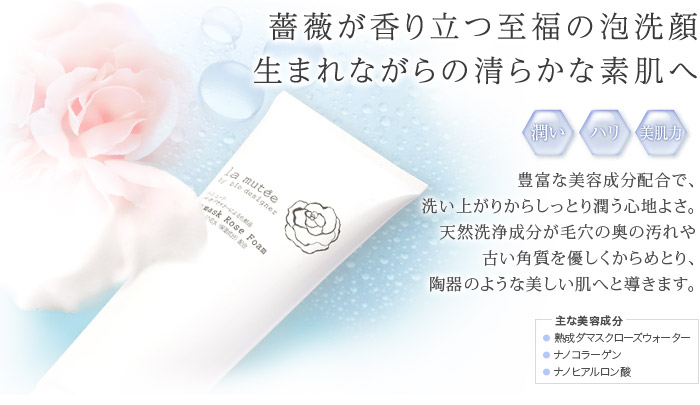 薔薇が香り立つ至福の泡洗顔。生まれながらの清らかな素肌へ　主な美容成分:熟成ダマスクローズウォーター、ナノコラーゲン、ナノヒアルロン酸