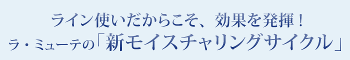 ライン使いだからこそ、効果を発揮！ラ・ミューテの「新モイスチャリングサイクル」