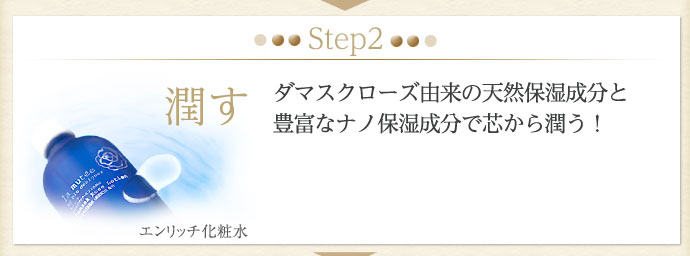 Step2 潤す　ダマスクローズ由来の天然保湿成分と、豊富なナノ保湿成分で芯から潤う！