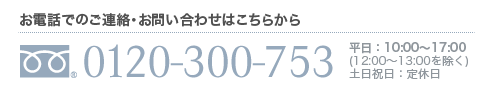 お電話でのご連絡・お問い合せはこちらから　フリーダイアル 0120-300-753 平日:10:00〜17:00 土日祝日:定休日