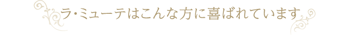 ラ・ミューテはこんな方に喜ばれています