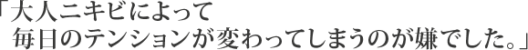 「大人ニキビによって、毎日のテンションが変わってしまうのが嫌でした。」